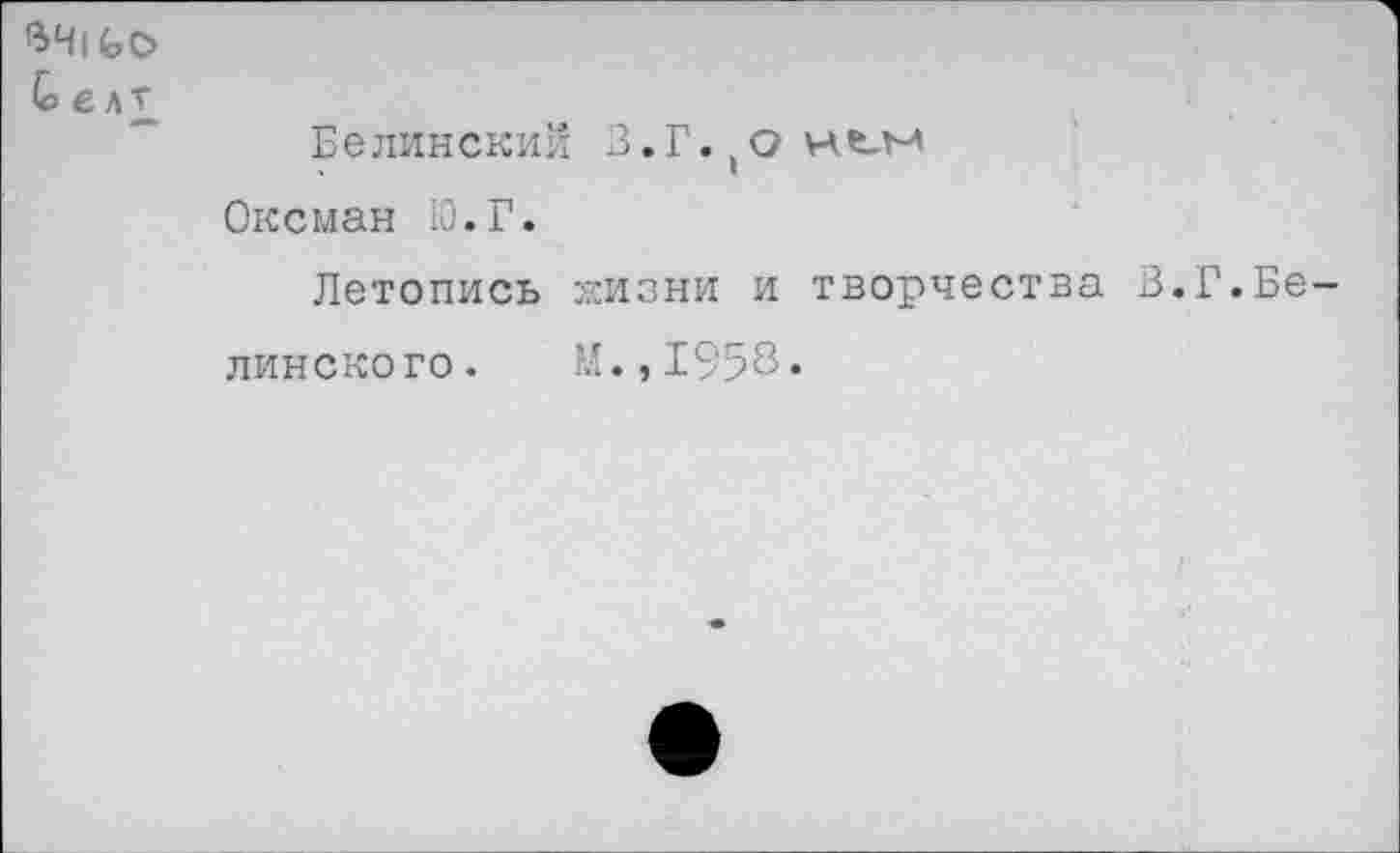 ﻿ВЧ|4»О
& елг
Белинский З.Г.,онем
Оксман 10. Г.
Летопись жизни и творчества 3.Г.Бе-
линского. М.,1958*